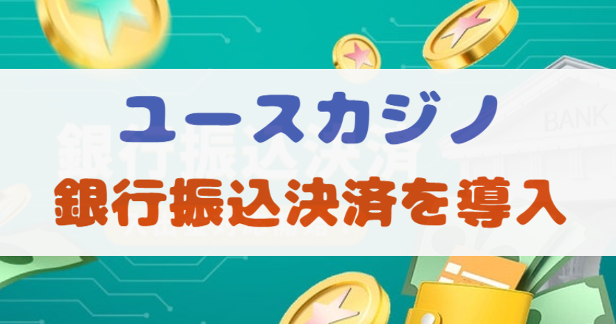ユースカジノが遂に「銀行振込決済」を導入！